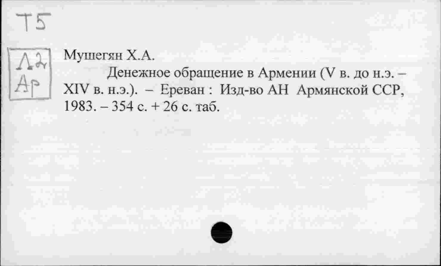 ﻿л jÇl Мушегян X.A.
Денежное обращение в Армении (V в. до н.э. -XIV в. н.э.). - Ереван : Изд-во АН Армянской ССР, 1983. - 354 с. + 26 с. таб.